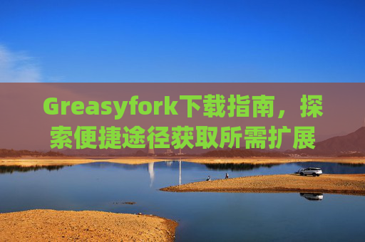 Greasyfork下载指南，探索便捷途径获取所需扩展